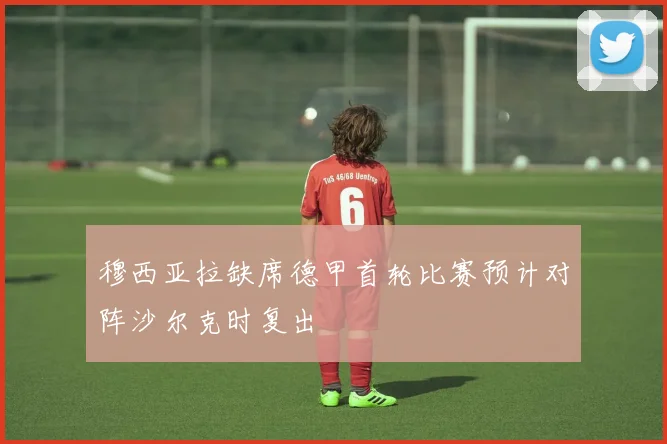 穆西亚拉缺席德甲首轮比赛预计对阵沙尔克时复出