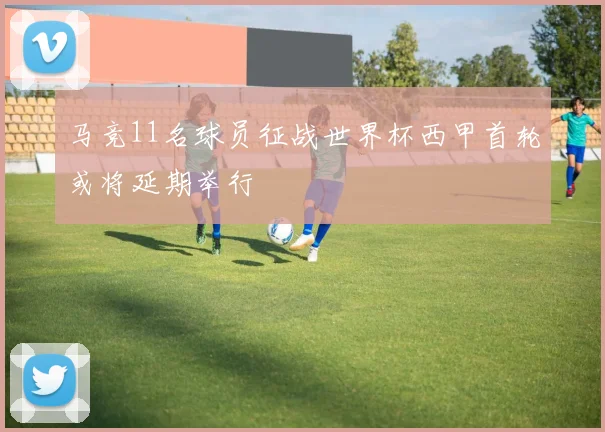 马竞11名球员征战世界杯西甲首轮或将延期举行