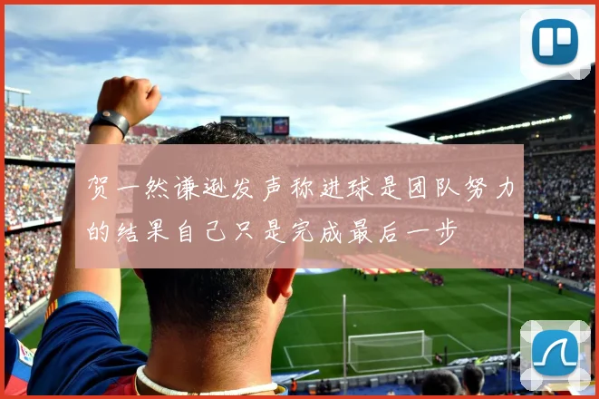 贺一然谦逊发声称进球是团队努力的结果自己只是完成最后一步