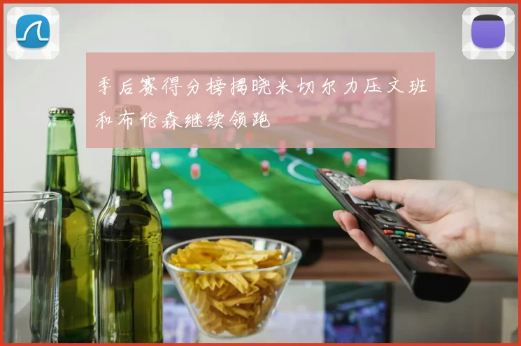 季后赛得分榜揭晓米切尔力压文班和布伦森继续领跑