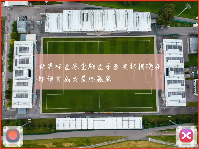 世界杯金球金靴金手套奖杯揭晓在即谁将成为最终赢家