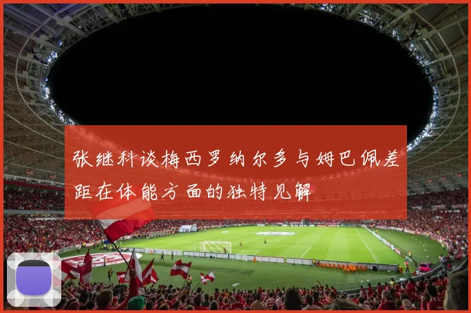 张继科谈梅西罗纳尔多与姆巴佩差距在体能方面的独特见解