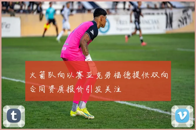 火箭队向以赛亚克劳福德提供双向合同资质报价引发关注