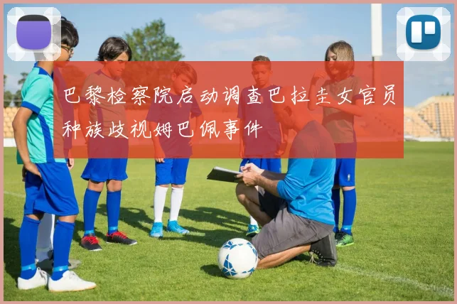 巴黎检察院启动调查巴拉圭女官员种族歧视姆巴佩事件