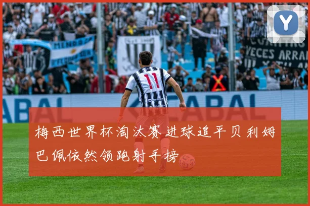 梅西世界杯淘汰赛进球追平贝利姆巴佩依然领跑射手榜
